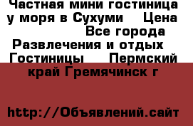 Частная мини гостиница у моря в Сухуми  › Цена ­ 400-800. - Все города Развлечения и отдых » Гостиницы   . Пермский край,Гремячинск г.